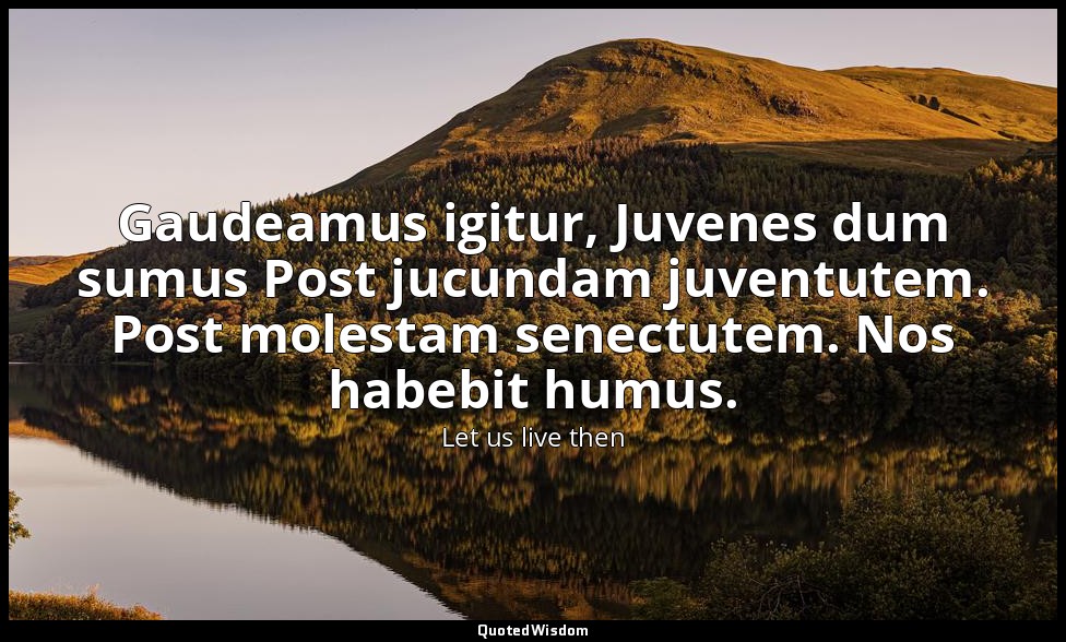 Gaudeamus igitur, Juvenes dum sumus Post jucundam juventutem. Post molestam sene — Let us live then