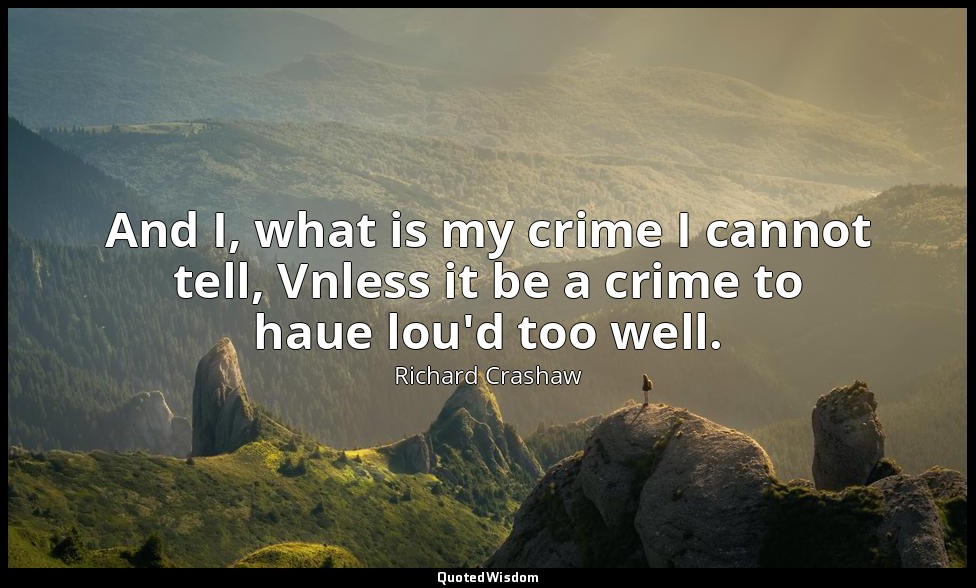 And I, what is my crime I cannot tell, Vnless it be a crime to haue lou'd too we — Richard Crashaw