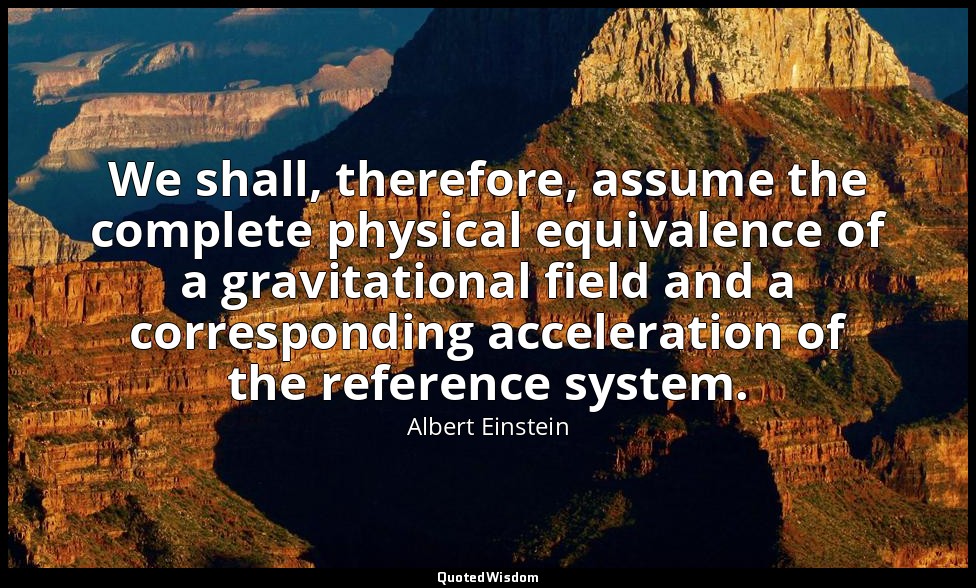 We shall, therefore, assume the complete physical equivalence of a gravitational — Albert Einstein