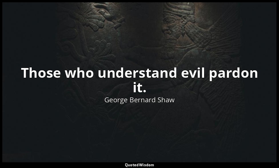 Those who understand evil pardon it. — George Bernard Shaw