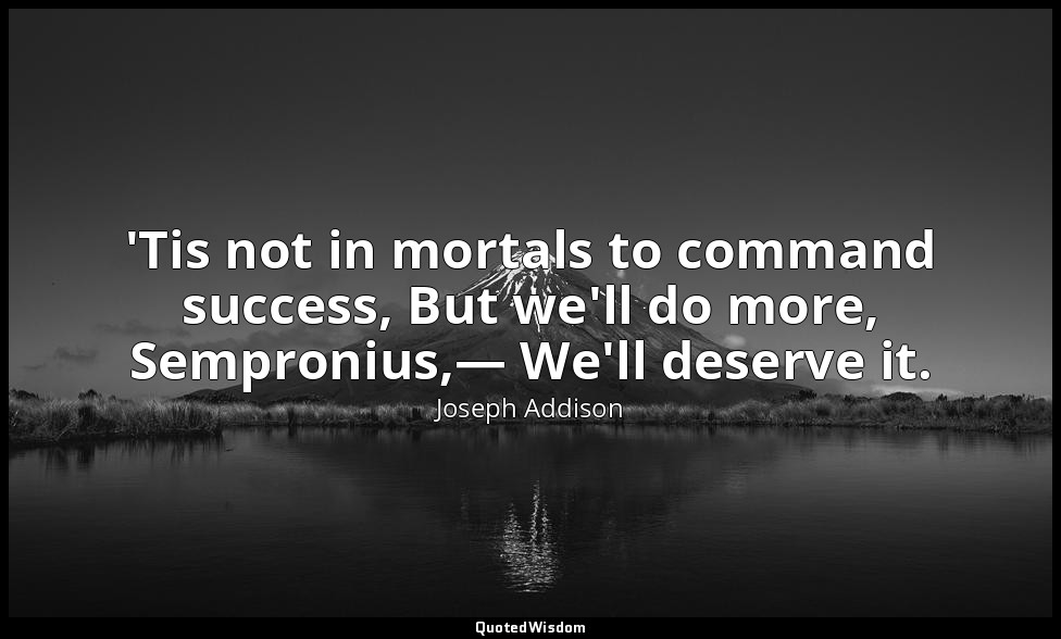 'Tis not in mortals to command success, But we'll do more, Sempronius,— We'll de — Joseph Addison