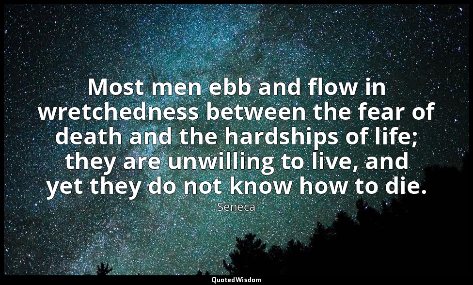 Most men ebb and flow in wretchedness between the fear of death and the hardship — Seneca