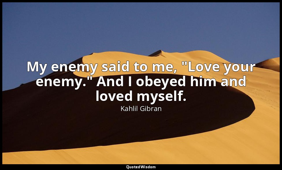 My enemy said to me, "Love your enemy." And I obeyed him and loved myself. — Kahlil Gibran