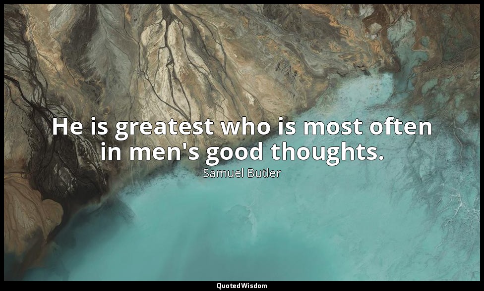 He is greatest who is most often in men's good thoughts. — Samuel Butler