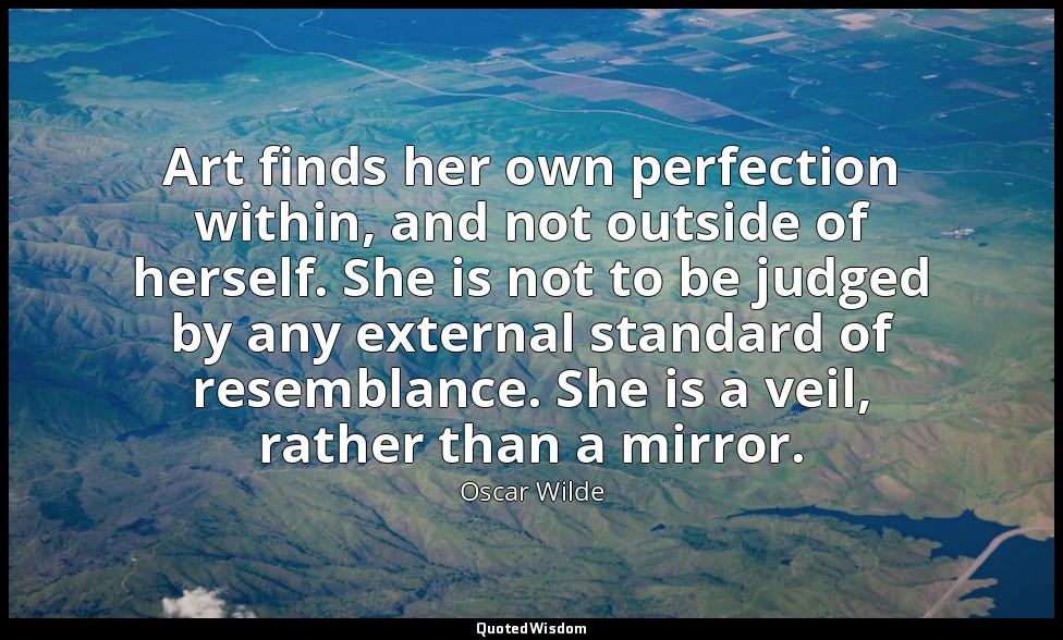 Art finds her own perfection within, and not outside of herself. She is not to b — Oscar Wilde