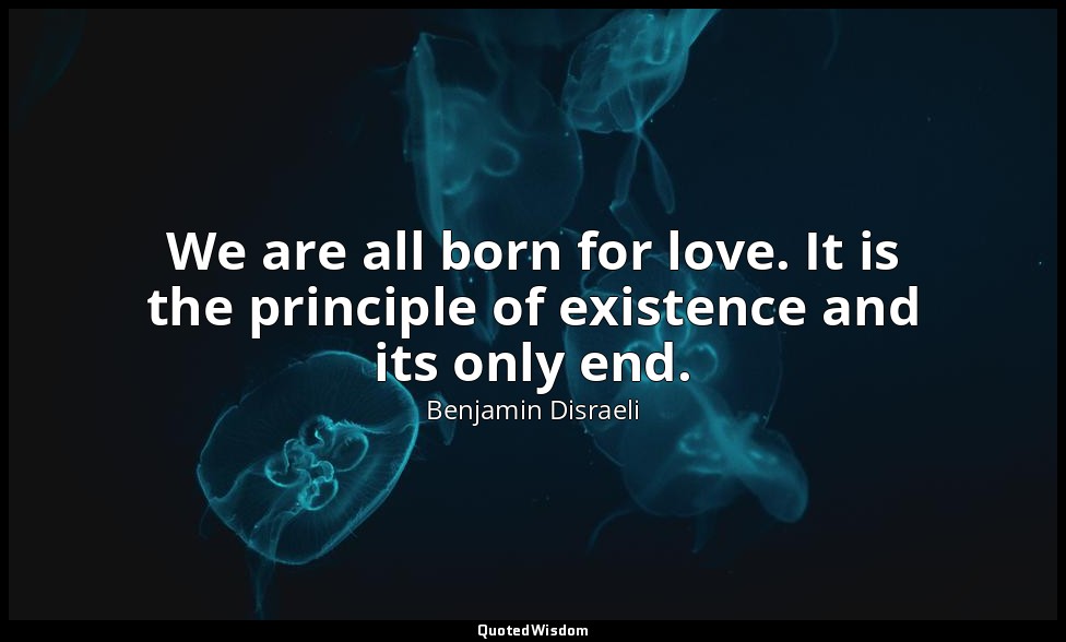 We are all born for love. It is the principle of existence and its only end. — Benjamin Disraeli