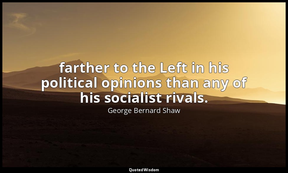 farther to the Left in his political opinions than any of his socialist rivals. — George Bernard Shaw