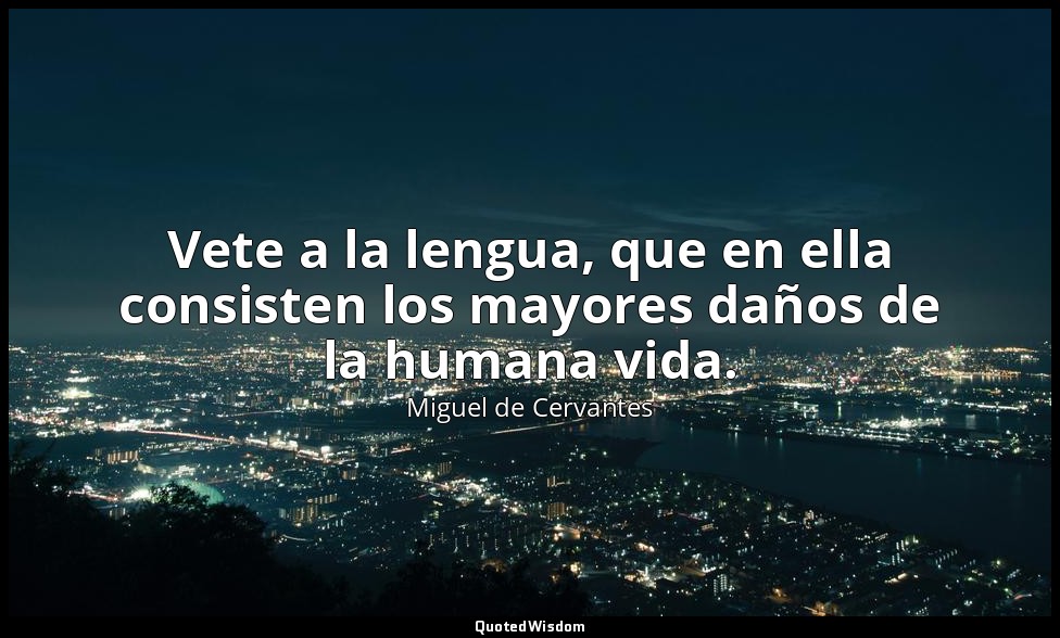 Vete a la lengua, que en ella consisten los mayores daños de la humana vida. — Miguel de Cervantes