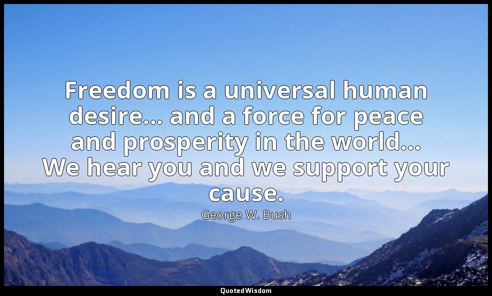 Freedom is a universal human desire... and a force for peace and prosperity in t — George W. Bush