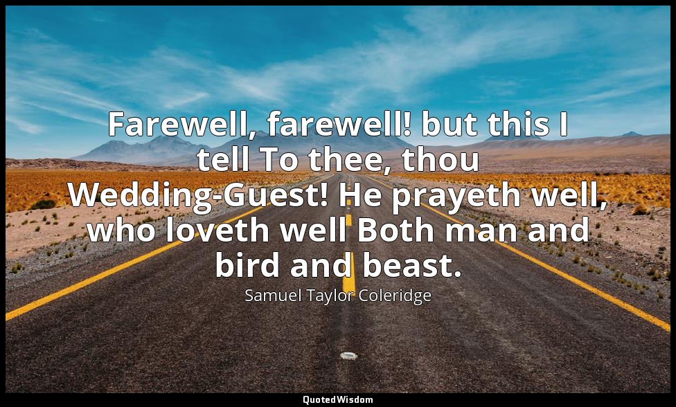 Farewell, farewell! but this I tell To thee, thou Wedding-Guest! He prayeth well — Samuel Taylor Coleridge