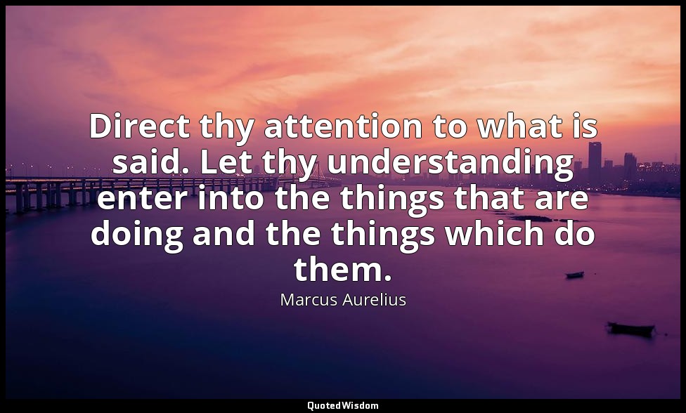 Direct thy attention to what is said. Let thy understanding enter into the thing — Marcus Aurelius