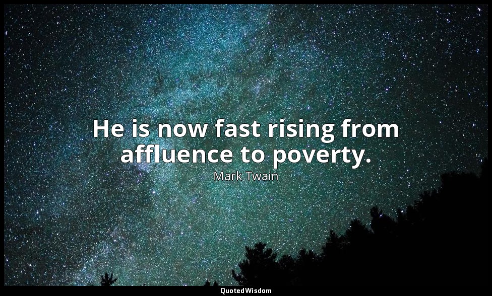 He is now fast rising from affluence to poverty. — Mark Twain