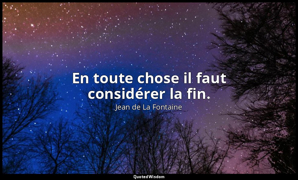 En toute chose il faut considérer la fin. — Jean de La Fontaine