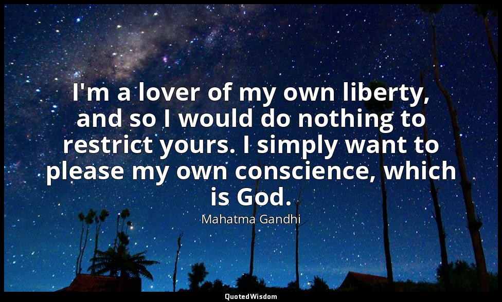 I'm a lover of my own liberty, and so I would do nothing to restrict yours. I si — Mahatma Gandhi
