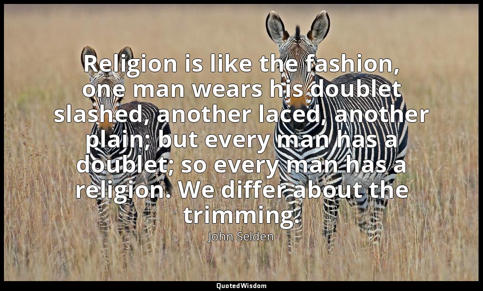 Religion is like the fashion, one man wears his doublet slashed, another laced,  — John Selden