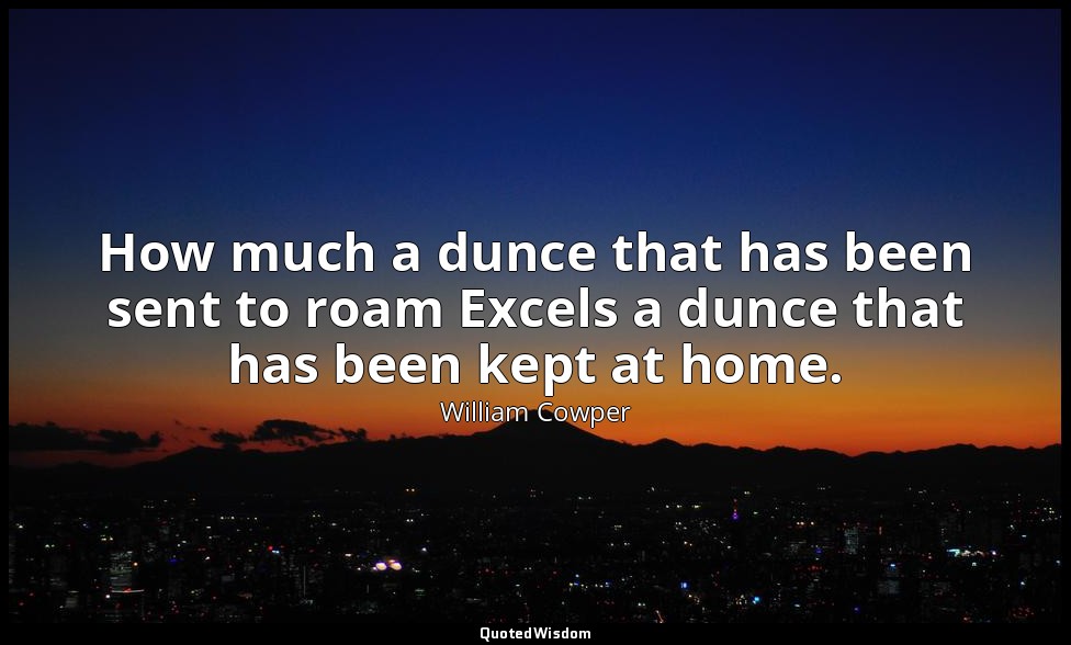 How much a dunce that has been sent to roam Excels a dunce that has been kept at — William Cowper