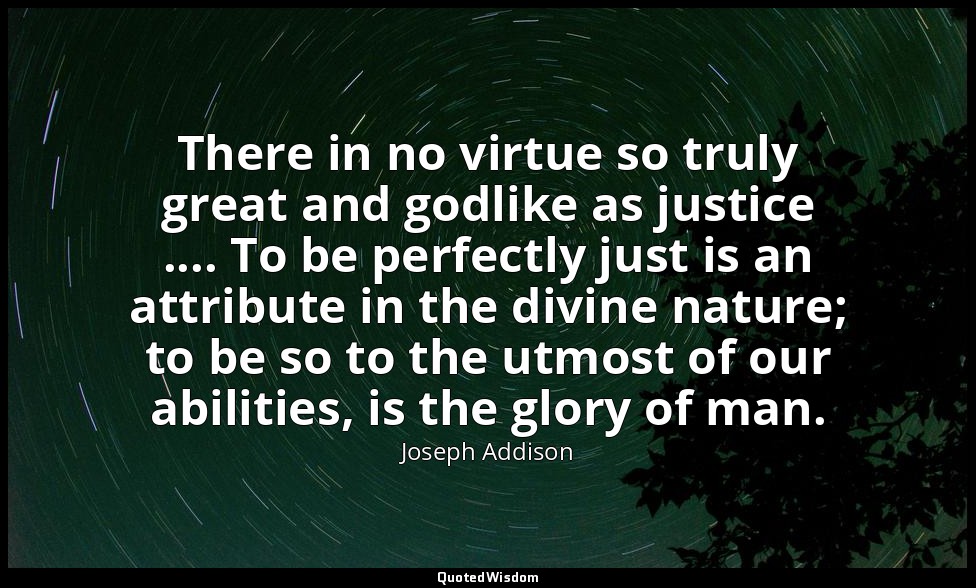 There in no virtue so truly great and godlike as justice .... To be perfectly ju — Joseph Addison