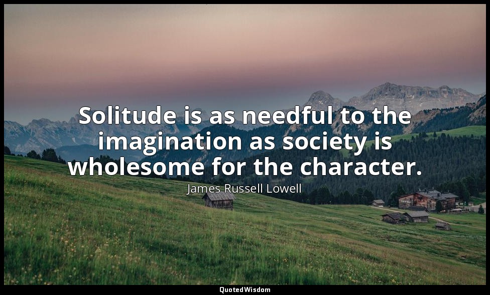 Solitude is as needful to the imagination as society is wholesome for the charac — James Russell Lowell