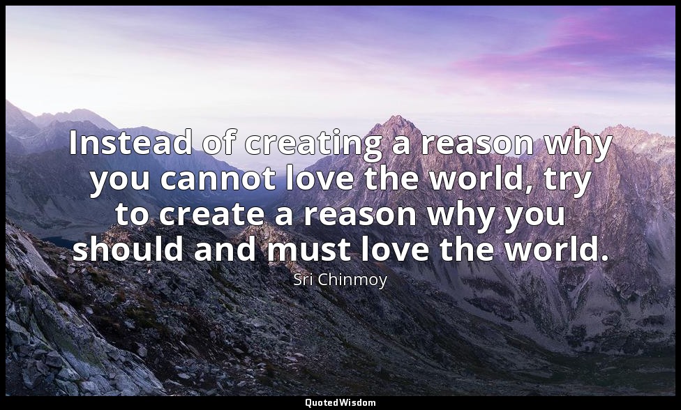 Instead of creating a reason why you cannot love the world, try to create a reas — Sri Chinmoy