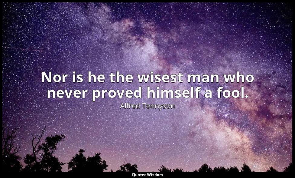 Nor is he the wisest man who never proved himself a fool. — Alfred Tennyson