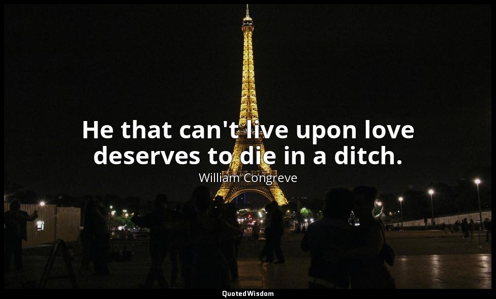 He that can't live upon love deserves to die in a ditch. — William Congreve