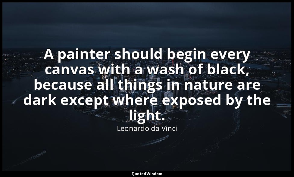 A painter should begin every canvas with a wash of black, because all things in  — Leonardo da Vinci