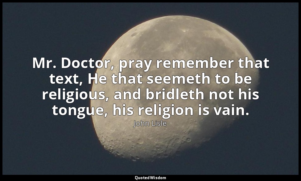 Mr. Doctor, pray remember that text, He that seemeth to be religious, and bridle — John Lisle