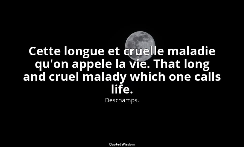 Cette longue et cruelle maladie qu'on appele la vie. That long and cruel malady  — Deschamps.