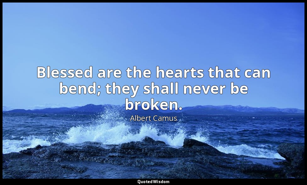 Blessed are the hearts that can bend; they shall never be broken. — Albert Camus