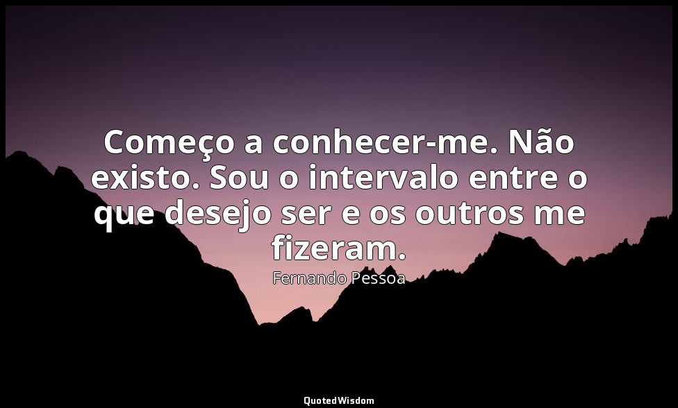 Começo a conhecer-me. Não existo. Sou o intervalo entre o que desejo ser e os ou — Fernando Pessoa