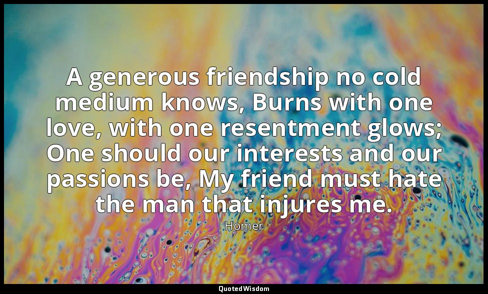 A generous friendship no cold medium knows, Burns with one love, with one resent — Homer