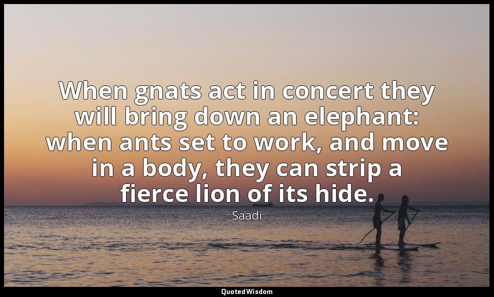 When gnats act in concert they will bring down an elephant: when ants set to wor — Saadi