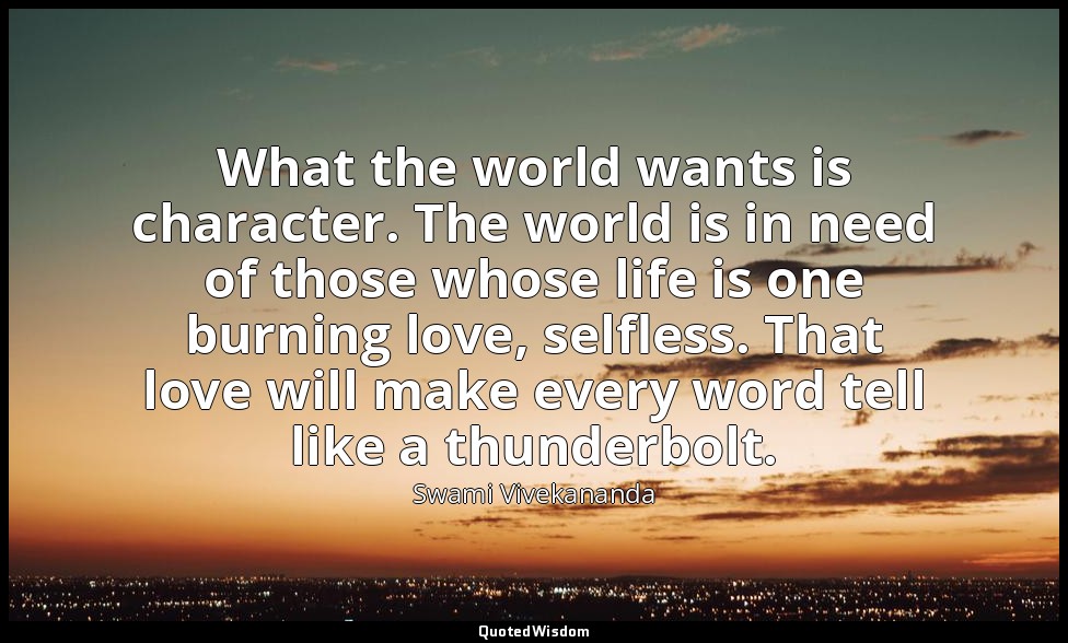 What the world wants is character. The world is in need of those whose life is o — Swami Vivekananda