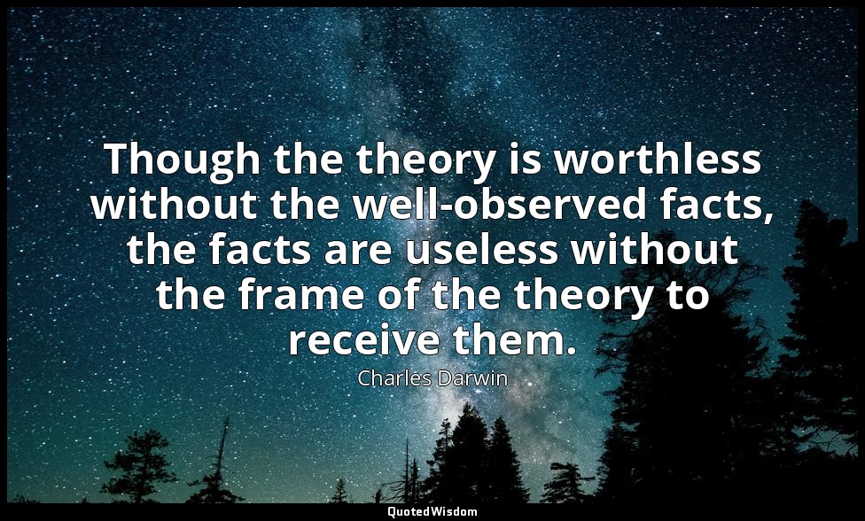 Though the theory is worthless without the well-observed facts, the facts are us — Charles Darwin