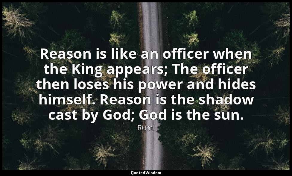 Reason is like an officer when the King appears; The officer then loses his powe — Rumi