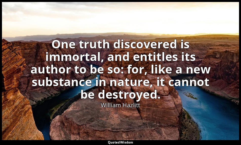 One truth discovered is immortal, and entitles its author to be so: for, like a  — William Hazlitt
