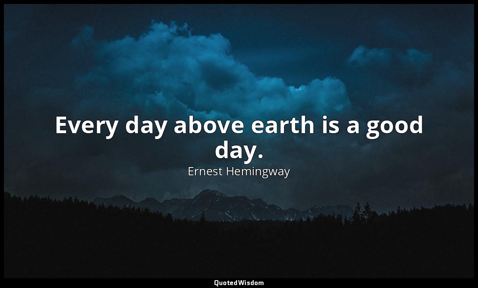 Every day above earth is a good day. — Ernest Hemingway