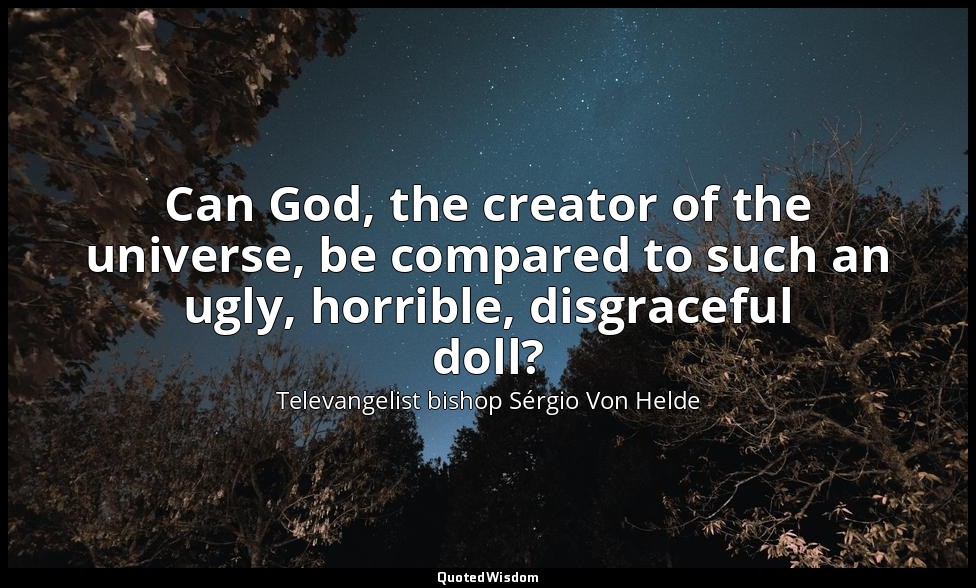 Can God, the creator of the universe, be compared to such an ugly, horrible, dis — Televangelist bishop Sérgio Von Helde