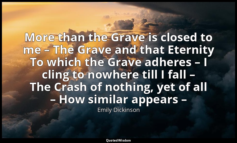 More than the Grave is closed to me – The Grave and that Eternity To which the G — Emily Dickinson
