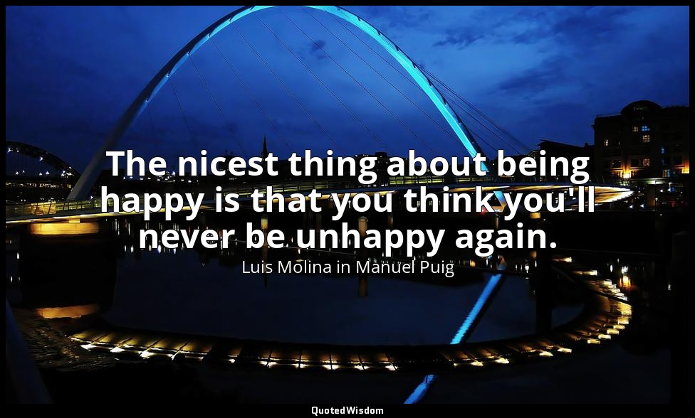 The nicest thing about being happy is that you think you'll never be unhappy aga — Luis Molina in Manuel Puig