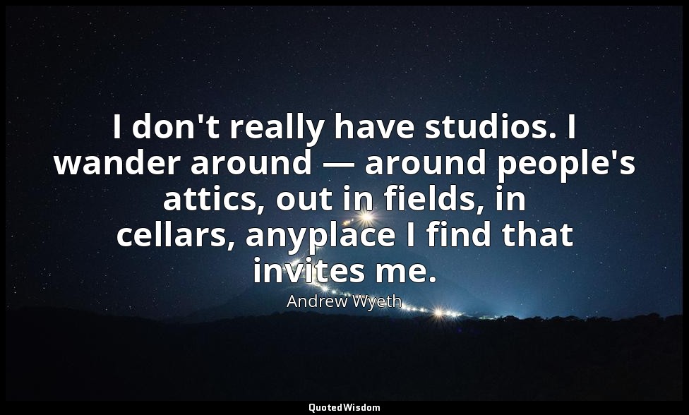 I don't really have studios. I wander around — around people's attics, out in fi — Andrew Wyeth