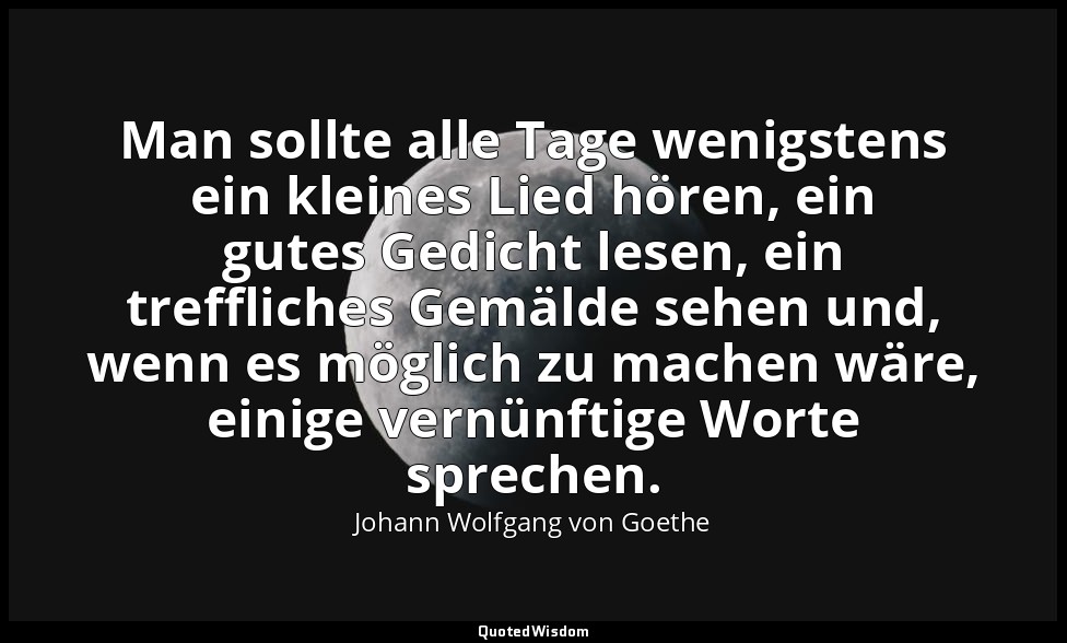 Man sollte alle Tage wenigstens ein kleines Lied hören, ein gutes Gedicht lesen, — Johann Wolfgang von Goethe