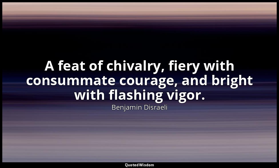 A feat of chivalry, fiery with consummate courage, and bright with flashing vigo — Benjamin Disraeli
