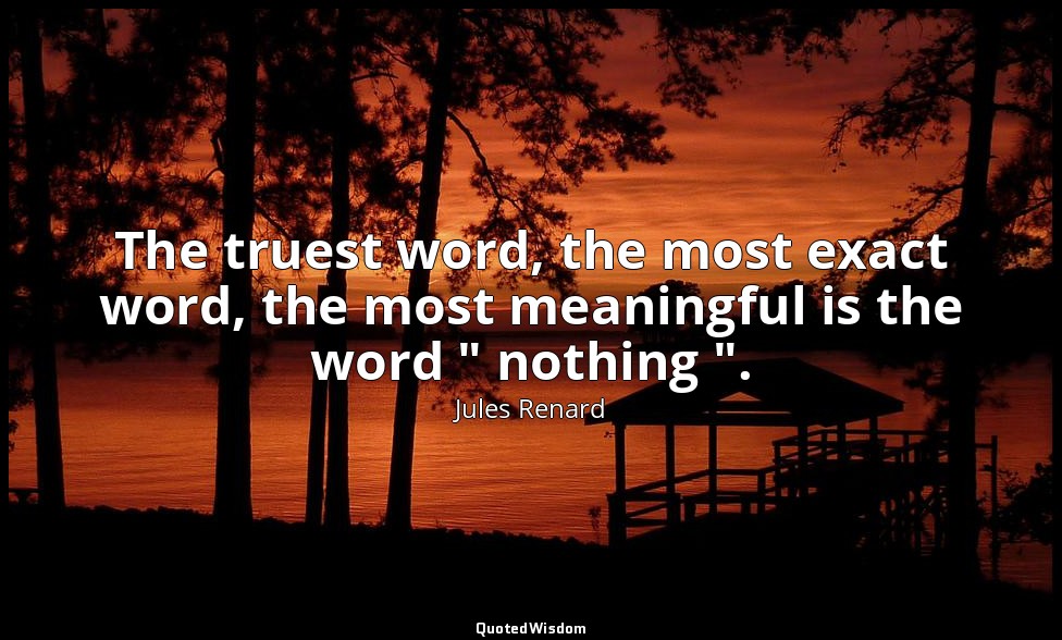The truest word, the most exact word, the most meaningful is the word " nothing  — Jules Renard