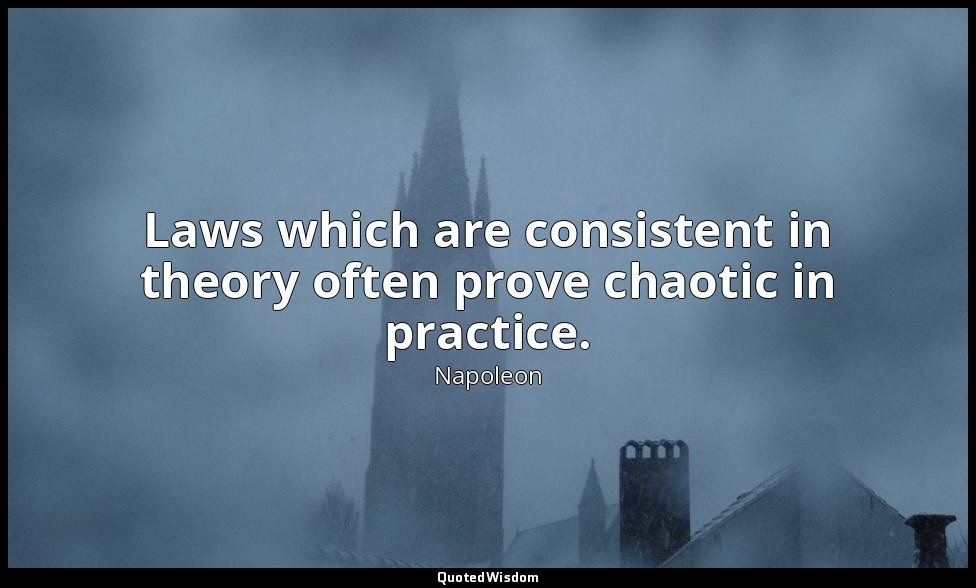 Laws which are consistent in theory often prove chaotic in practice. — Napoleon