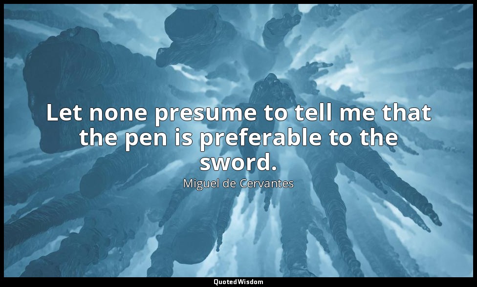 Let none presume to tell me that the pen is preferable to the sword. — Miguel de Cervantes