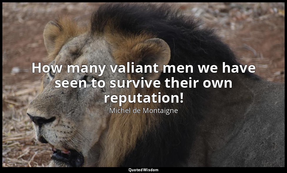 How many valiant men we have seen to survive their own reputation! — Michel de Montaigne