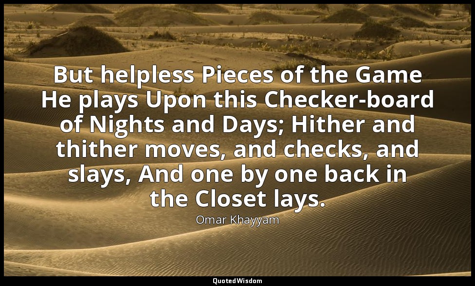 But helpless Pieces of the Game He plays Upon this Checker-board of Nights and D — Omar Khayyam