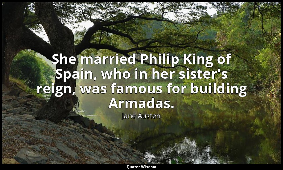She married Philip King of Spain, who in her sister's reign, was famous for buil — Jane Austen