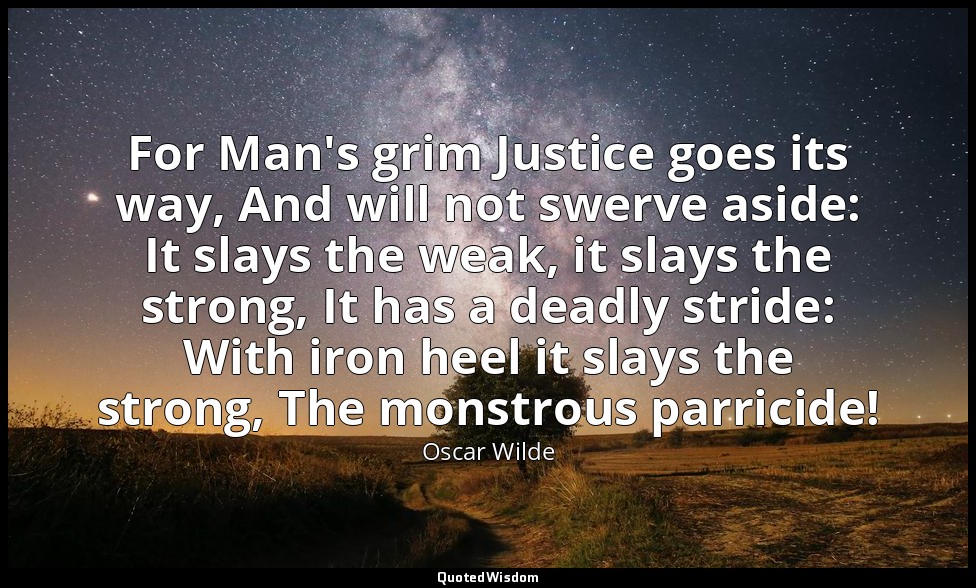 For Man's grim Justice goes its way, And will not swerve aside: It slays the wea — Oscar Wilde
